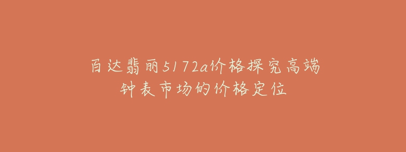 百達(dá)翡麗5172a價(jià)格探究高端鐘表市場(chǎng)的價(jià)格定位