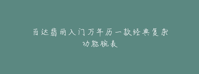 百達(dá)翡麗入門萬(wàn)年歷一款經(jīng)典復(fù)雜功能腕表