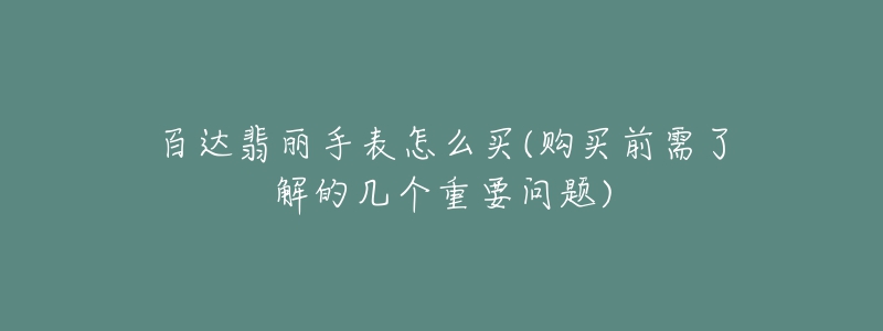 百達(dá)翡麗手表怎么買(mǎi)(購(gòu)買(mǎi)前需了解的幾個(gè)重要問(wèn)題)