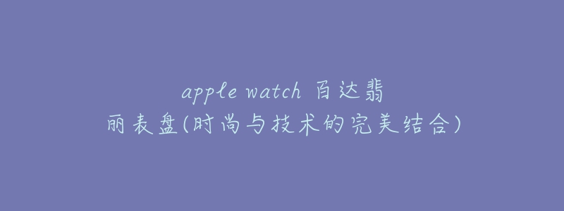 apple watch 百達翡麗表盤(時尚與技術(shù)的完美結(jié)合)