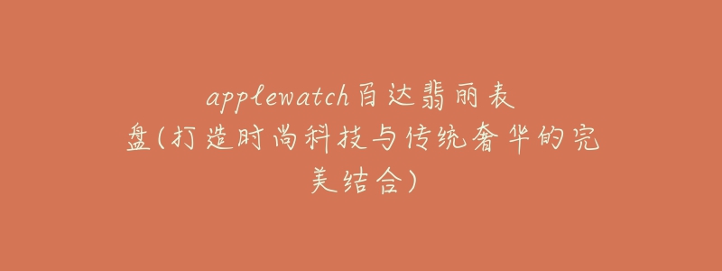 applewatch百達(dá)翡麗表盤(打造時(shí)尚科技與傳統(tǒng)奢華的完美結(jié)合)