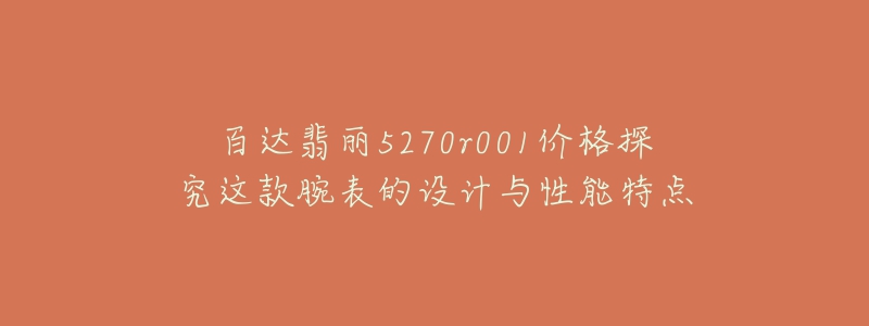 百達翡麗5270r001價格探究這款腕表的設計與性能特點