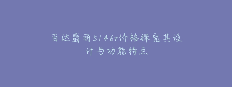 百達(dá)翡麗5146r價(jià)格探究其設(shè)計(jì)與功能特點(diǎn)