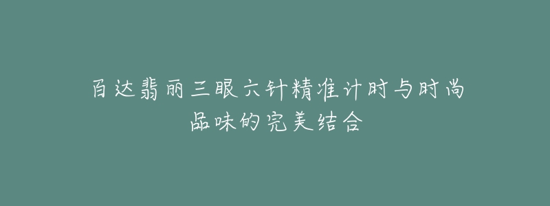 百達(dá)翡麗三眼六針精準(zhǔn)計(jì)時(shí)與時(shí)尚品味的完美結(jié)合