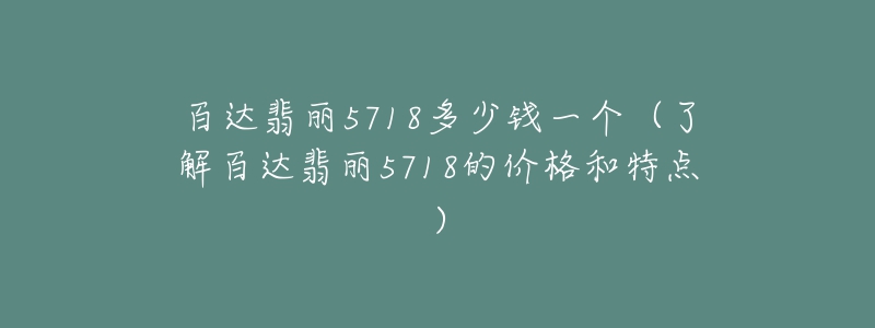 百達(dá)翡麗5718多少錢(qián)一個(gè)（了解百達(dá)翡麗5718的價(jià)格和特點(diǎn)）