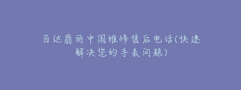 百達(dá)翡麗中國(guó)維修售后電話(快速解決您的手表問(wèn)題)