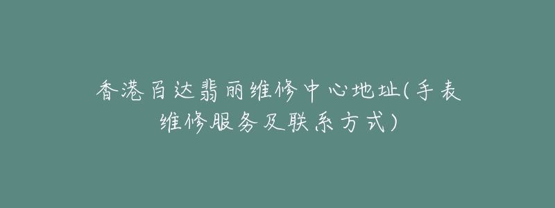 香港百達翡麗維修中心地址(手表維修服務(wù)及聯(lián)系方式)