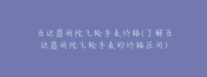 百達(dá)翡麗陀飛輪手表價格(了解百達(dá)翡麗陀飛輪手表的價格區(qū)間)