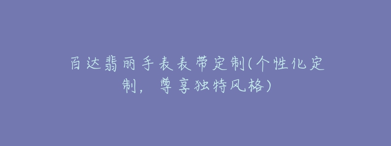 百達(dá)翡麗手表表帶定制(個(gè)性化定制，尊享獨(dú)特風(fēng)格)