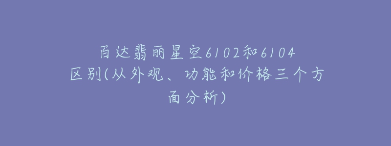 百達(dá)翡麗星空6102和6104區(qū)別(從外觀、功能和價(jià)格三個(gè)方面分析)