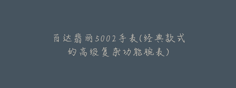 百達翡麗5002手表(經(jīng)典款式的高級復(fù)雜功能腕表)