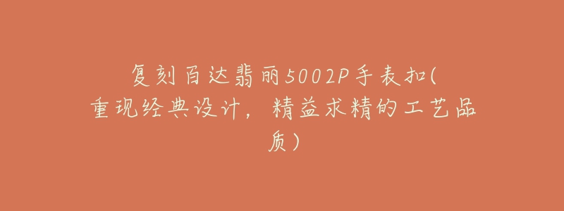 復(fù)刻百達翡麗5002P手表扣(重現(xiàn)經(jīng)典設(shè)計，精益求精的工藝品質(zhì))