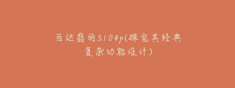 百達(dá)翡麗5104p(探究其經(jīng)典復(fù)雜功能設(shè)計(jì))