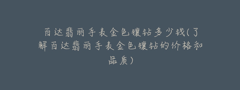 百達翡麗手表金色鑲鉆多少錢(了解百達翡麗手表金色鑲鉆的價格和品質)