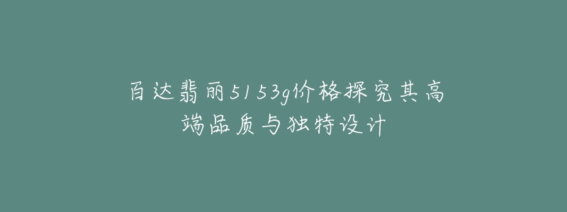 百達(dá)翡麗5153g價(jià)格探究其高端品質(zhì)與獨(dú)特設(shè)計(jì)