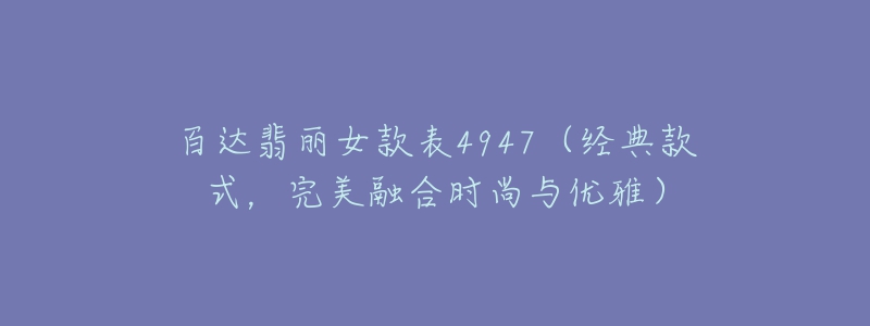 百達(dá)翡麗女款表4947（經(jīng)典款式，完美融合時(shí)尚與優(yōu)雅）