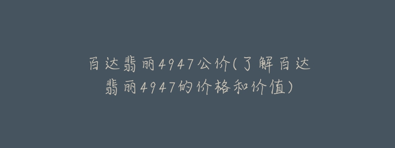 百達(dá)翡麗4947公價(jià)(了解百達(dá)翡麗4947的價(jià)格和價(jià)值)