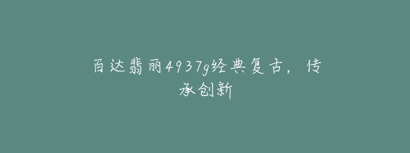 百達(dá)翡麗4937g經(jīng)典復(fù)古，傳承創(chuàng)新