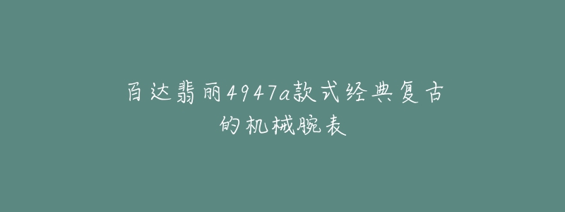 百達(dá)翡麗4947a款式經(jīng)典復(fù)古的機(jī)械腕表