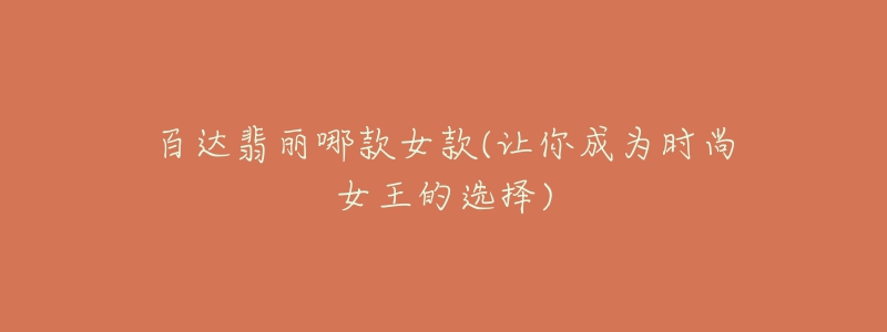 百達翡麗哪款女款(讓你成為時尚女王的選擇)