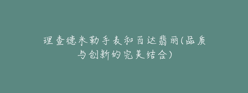 理查德米勒手表和百達(dá)翡麗(品質(zhì)與創(chuàng)新的完美結(jié)合)