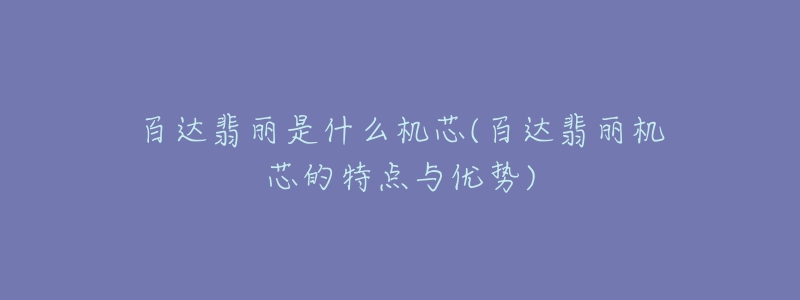 百達(dá)翡麗是什么機(jī)芯(百達(dá)翡麗機(jī)芯的特點(diǎn)與優(yōu)勢)