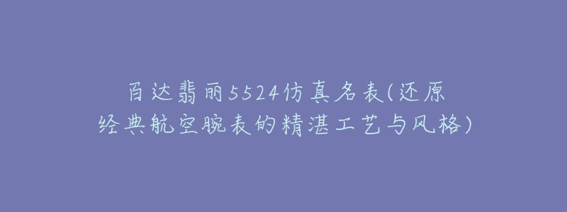 百達(dá)翡麗5524仿真名表(還原經(jīng)典航空腕表的精湛工藝與風(fēng)格)