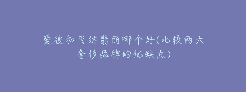 愛彼和百達(dá)翡麗哪個(gè)好(比較兩大奢侈品牌的優(yōu)缺點(diǎn))