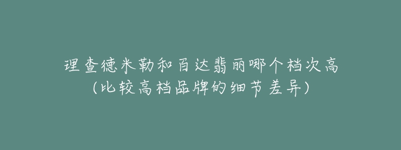 理查德米勒和百達(dá)翡麗哪個(gè)檔次高(比較高檔品牌的細(xì)節(jié)差異)