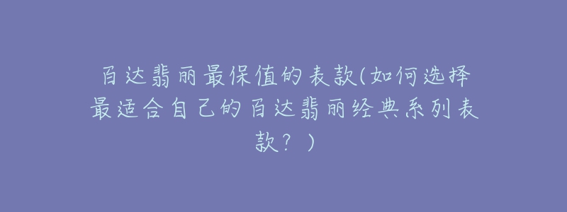 百達翡麗最保值的表款(如何選擇最適合自己的百達翡麗經(jīng)典系列表款？)