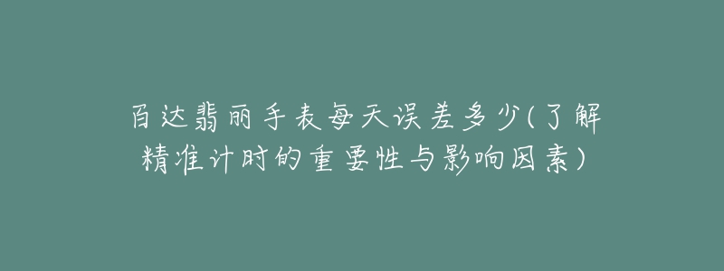 百達翡麗手表每天誤差多少(了解精準計時的重要性與影響因素)