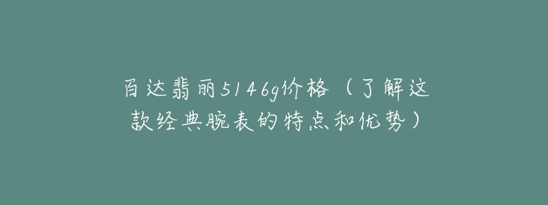 百達翡麗5146g價格（了解這款經(jīng)典腕表的特點和優(yōu)勢）