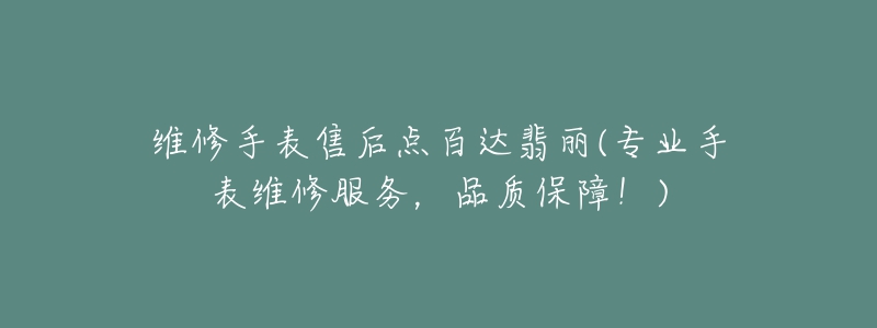 維修手表售后點(diǎn)百達(dá)翡麗(專業(yè)手表維修服務(wù)，品質(zhì)保障！)