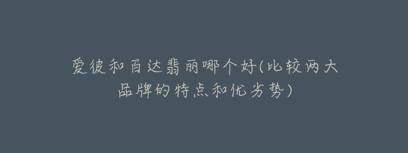 愛(ài)彼和百達(dá)翡麗哪個(gè)好(比較兩大品牌的特點(diǎn)和優(yōu)劣勢(shì))