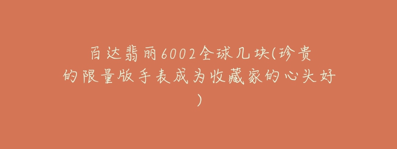 百達(dá)翡麗6002全球幾塊(珍貴的限量版手表成為收藏家的心頭好)