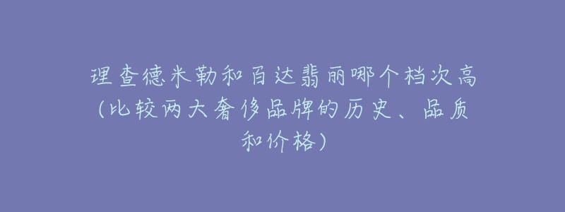 理查德米勒和百達(dá)翡麗哪個檔次高(比較兩大奢侈品牌的歷史、品質(zhì)和價格)