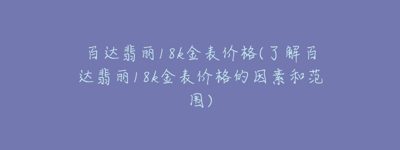 百達(dá)翡麗18k金表價(jià)格(了解百達(dá)翡麗18k金表價(jià)格的因素和范圍)