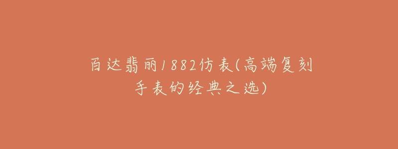 百達(dá)翡麗1882仿表(高端復(fù)刻手表的經(jīng)典之選)