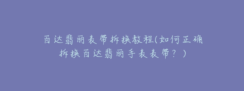 百達(dá)翡麗表帶拆換教程(如何正確拆換百達(dá)翡麗手表表帶？)