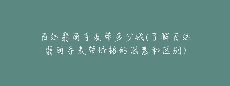 百達翡麗手表帶多少錢(了解百達翡麗手表帶價格的因素和區(qū)別)