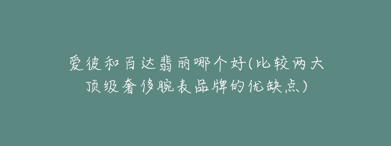 愛彼和百達(dá)翡麗哪個(gè)好(比較兩大頂級奢侈腕表品牌的優(yōu)缺點(diǎn))