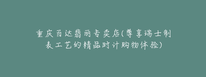 重慶百達(dá)翡麗專賣店(尊享瑞士制表工藝的精品時計購物體驗)