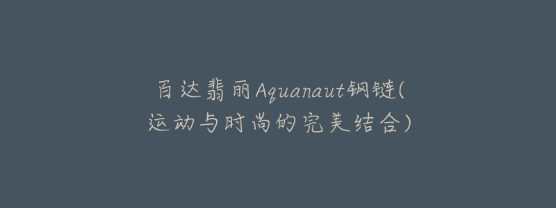 百達(dá)翡麗Aquanaut鋼鏈(運(yùn)動與時尚的完美結(jié)合)