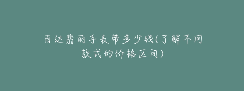 百達(dá)翡麗手表帶多少錢(了解不同款式的價(jià)格區(qū)間)