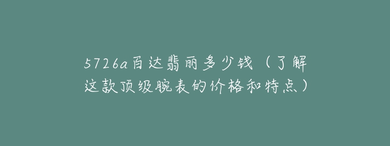 5726a百達翡麗多少錢（了解這款頂級腕表的價格和特點）