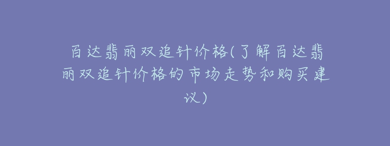 百達(dá)翡麗雙追針價(jià)格(了解百達(dá)翡麗雙追針價(jià)格的市場(chǎng)走勢(shì)和購(gòu)買建議)