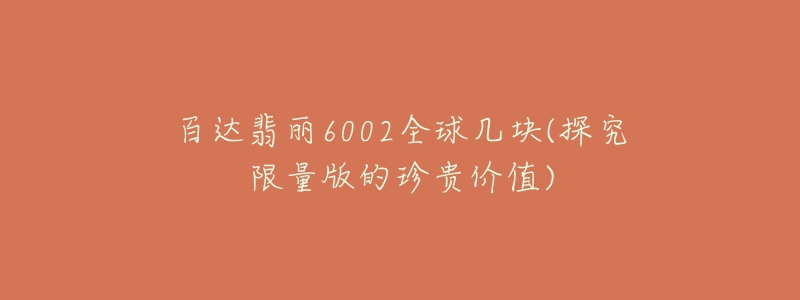 百達翡麗6002全球幾塊(探究限量版的珍貴價值)