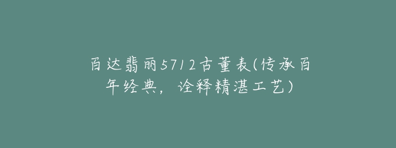 百達翡麗5712古董表(傳承百年經(jīng)典，詮釋精湛工藝)