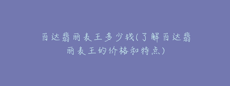 百達(dá)翡麗表王多少錢(了解百達(dá)翡麗表王的價格和特點(diǎn))