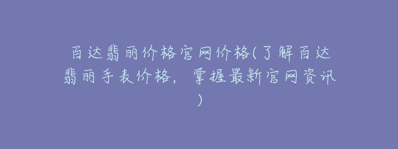 百達(dá)翡麗價(jià)格官網(wǎng)價(jià)格(了解百達(dá)翡麗手表價(jià)格，掌握最新官網(wǎng)資訊)